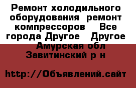 Ремонт холодильного оборудования, ремонт компрессоров. - Все города Другое » Другое   . Амурская обл.,Завитинский р-н